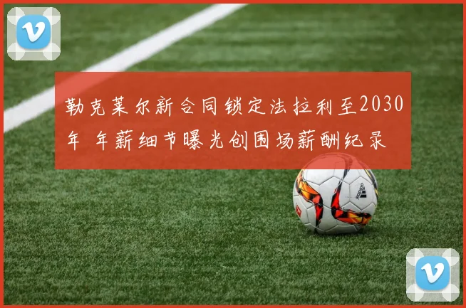 勒克莱尔新合同锁定法拉利至2030年 年薪细节曝光创围场薪酬纪录