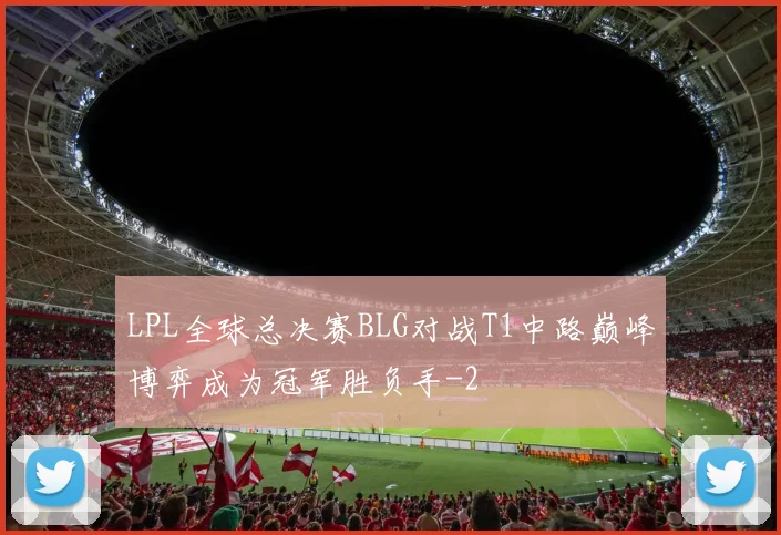 LPL全球总决赛BLG对战T1中路巅峰博弈成为冠军胜负手