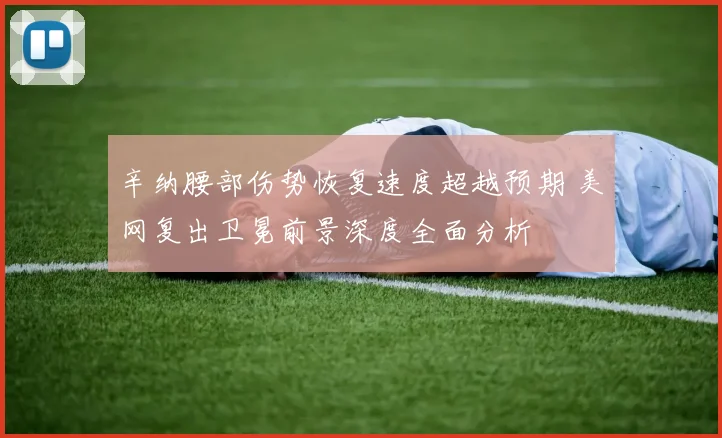 辛纳腰部伤势恢复速度超越预期 美网复出卫冕前景深度全面分析