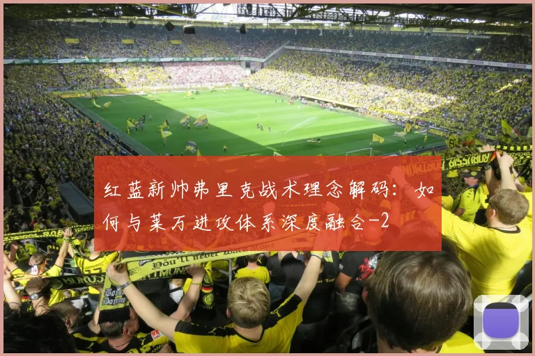 红蓝新帅弗里克战术理念解码:如何与莱万进攻体系深度融合