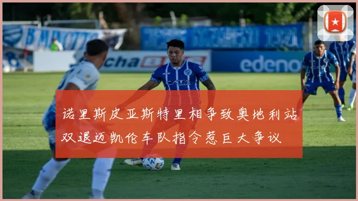 诺里斯皮亚斯特里相争致奥地利站双退迈凯伦车队指令惹巨大争议