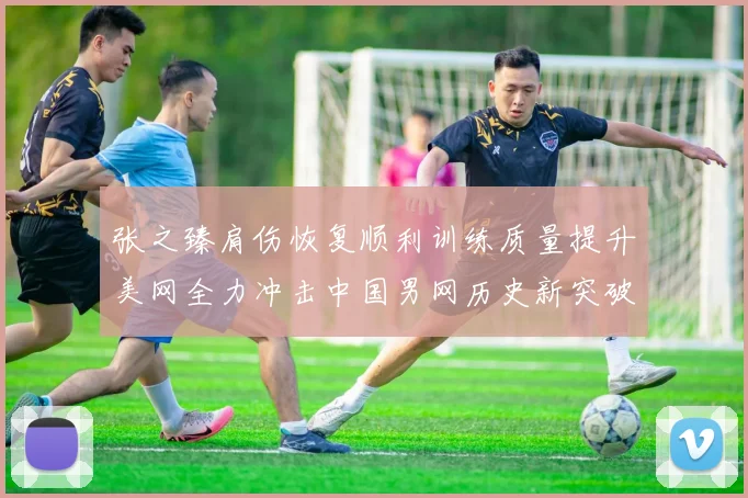 张之臻肩伤恢复顺利训练质量提升美网全力冲击中国男网历史新突破