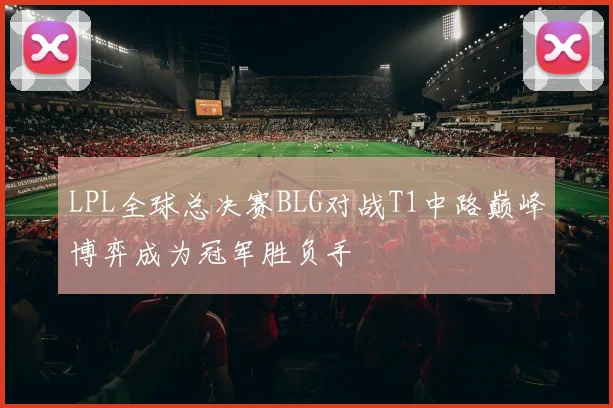 LPL全球总决赛BLG对战T1中路巅峰博弈成为冠军胜负手