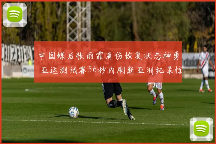 中国蝶后张雨霏肩伤恢复状态神勇 亚运测试赛56秒内刷新亚洲纪录惊艳全场