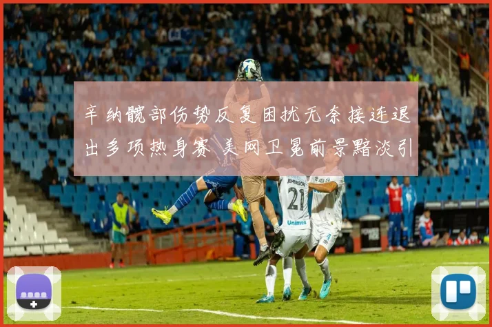 辛纳髋部伤势反复困扰无奈接连退出多项热身赛 美网卫冕前景黯淡引发球迷担忧