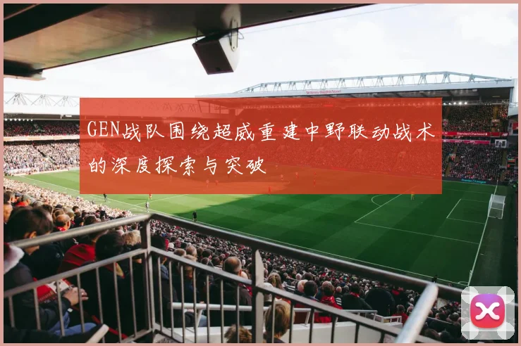 GEN战队围绕超威重建中野联动战术的深度探索与突破