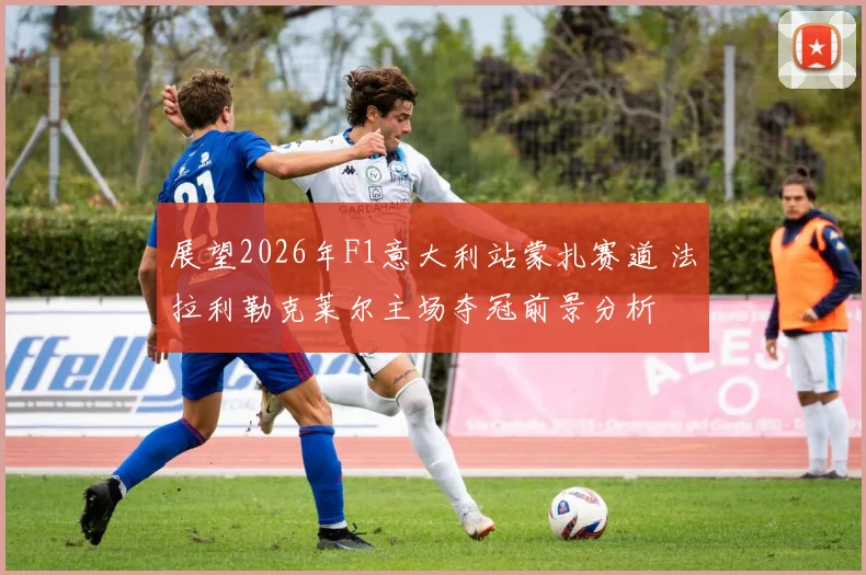 展望2026年F1意大利站蒙扎赛道 法拉利勒克莱尔主场夺冠前景分析