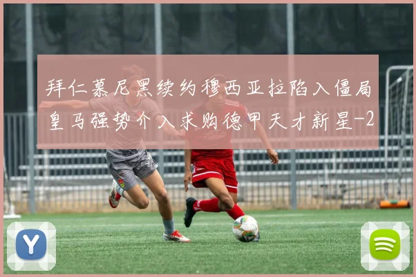 拜仁慕尼黑续约穆西亚拉陷入僵局皇马强势介入求购德甲天才新星