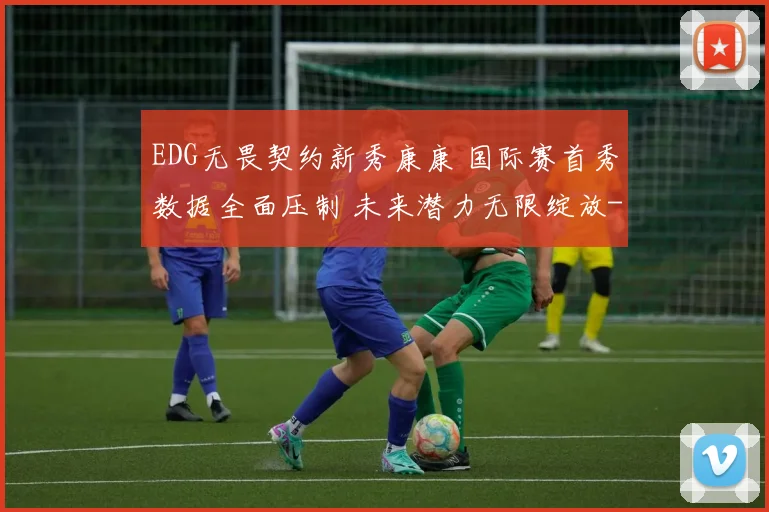 EDG无畏契约新秀康康 国际赛首秀数据全面压制 未来潜力无限绽放
