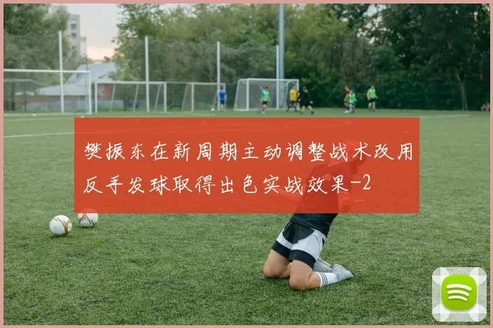 樊振东在新周期主动调整战术改用反手发球取得出色实战效果