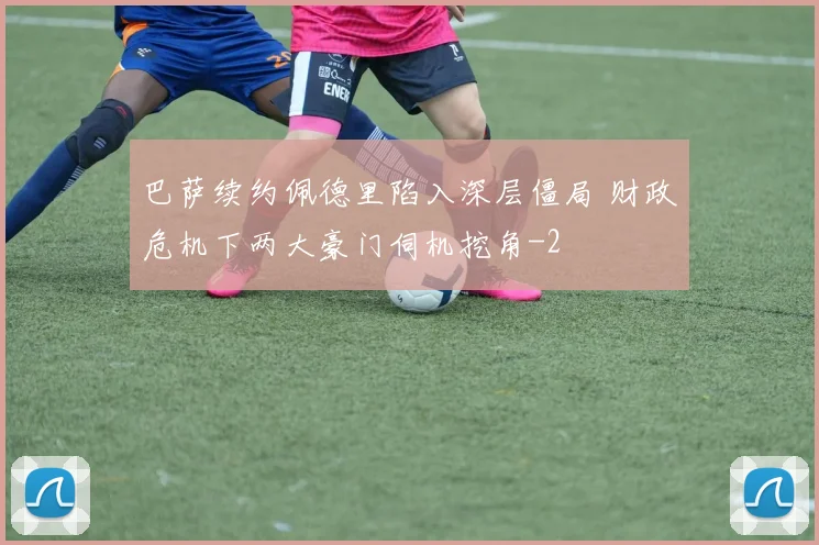 巴萨续约佩德里陷入深层僵局 财政危机下两大豪门伺机挖角