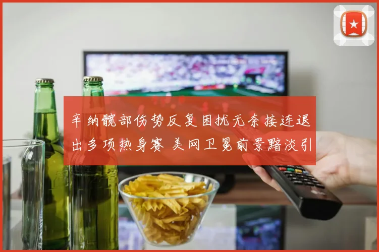 辛纳髋部伤势反复困扰无奈接连退出多项热身赛 美网卫冕前景黯淡引发球迷担忧