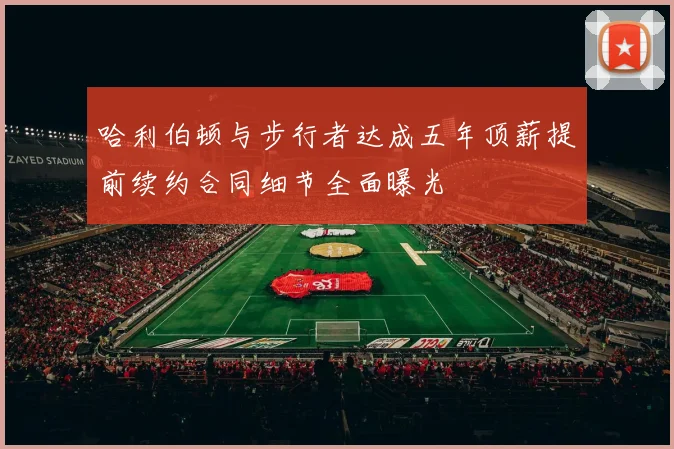 哈利伯顿与步行者达成五年顶薪提前续约合同细节全面曝光