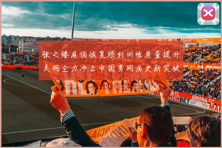 张之臻肩伤恢复顺利训练质量提升美网全力冲击中国男网历史新突破