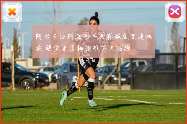 阿尔卡拉斯温网半决赛施展变速绝技 强势击溃梅德维德夫防线