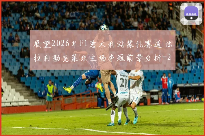 展望2026年F1意大利站蒙扎赛道 法拉利勒克莱尔主场夺冠前景分析