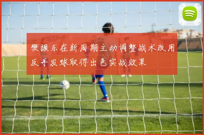 樊振东在新周期主动调整战术改用反手发球取得出色实战效果